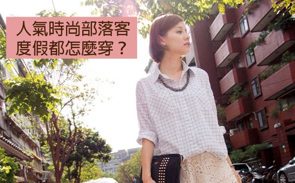 出國成為時尚焦點，人氣時尚部落客度假都怎麼穿？