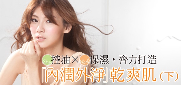 日控油×夜保濕,齊力打造『內潤外淨』乾爽肌(下)